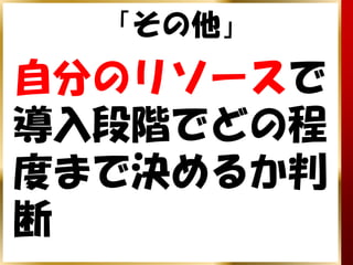 「その他」
自分のリソースで
導入段階でどの程
度まで決めるか判
断
 