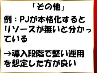 「その他」
例：PJが本格化すると
リソースが無いと分かっ
ている
→導入段階で堅い運用
を想定した方が良い
 