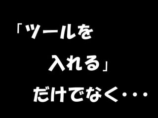「ツールを
  入れる」
　だけでなく･･･
 