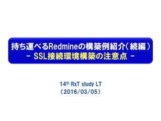 持ち運べるRedmineの構築例紹介（続編）
- SSL接続環境構築の注意点 -
14th RxT study LT
（2016/03/05）
 