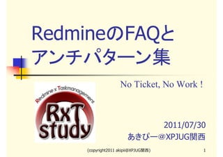 RedmineのFAQと
アンチパターン集
No Ticket, No Work !

2011/07/30
あきぴー＠XPJUG関西
(copyright2011 akipii@XPJUG関西)

1

 