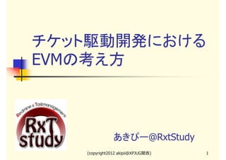 チケット駆動開発における
EVMの考え方



               あきぴー@RxtStudy
   (copyright2013 akipii@XPJUG関西)   1
 