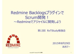Redmine Backlogsプラグインで
Scrum開発！
〜Redmineでアジャイルに開発しよう
2015年8月29日
あきぴー
copyright2015 akipii@XPJUG関西 1
第13回 RxTStudy勉強会
 