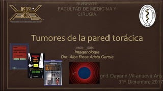 Tumores de la pared torácica
Imagenología
Dra. Alba Rosa Arista García
SURESTE
FACULTAD DE MEDICINA Y
CIRUGIA
Ingrid Dayann Villanueva Arist
3°F Diciembre 2017
 