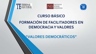 CURSO BÁSICO
FORMACIÓN DE FACILITADORES EN
DEMOCRACIAYVALORES
“VALORES DEMOCRÁTICOS”
 