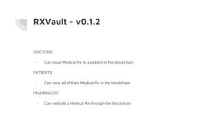RXVault - v0.1.2
DOCTORS
- Can issue Medical Rx to a patient in the blockchain
PATIENTS
- Can view all of their Medical Rx...