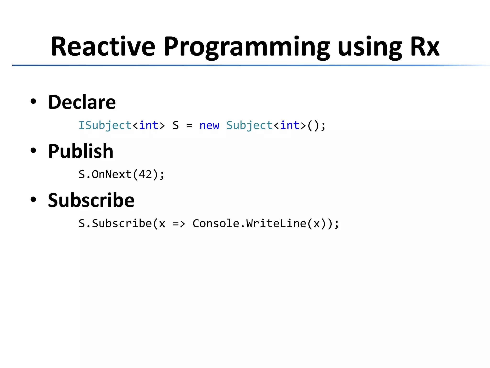 Reactive Programming using RxDeclareISubject<int> S = newSubject<int>();PublishS.OnNext(42);SubscribeS.Subscribe(x => Console.WriteLine(x));