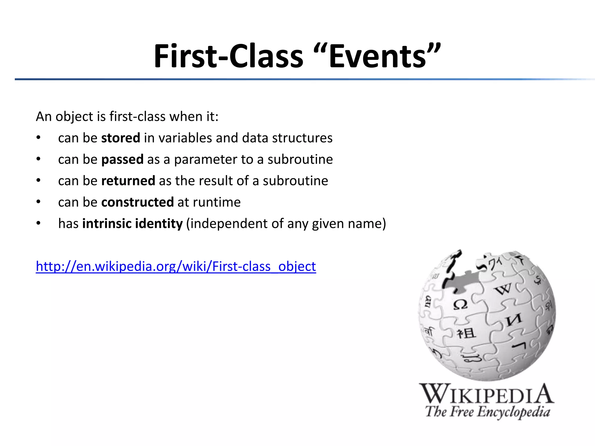 First-Class “Events”An object is first-class when it:can be stored in variables and data structurescan be passed as a parameter to a subroutinecan be returned as the result of a subroutinecan be constructed at runtimehas intrinsic identity (independent of any given name)http://en.wikipedia.org/wiki/First-class_object