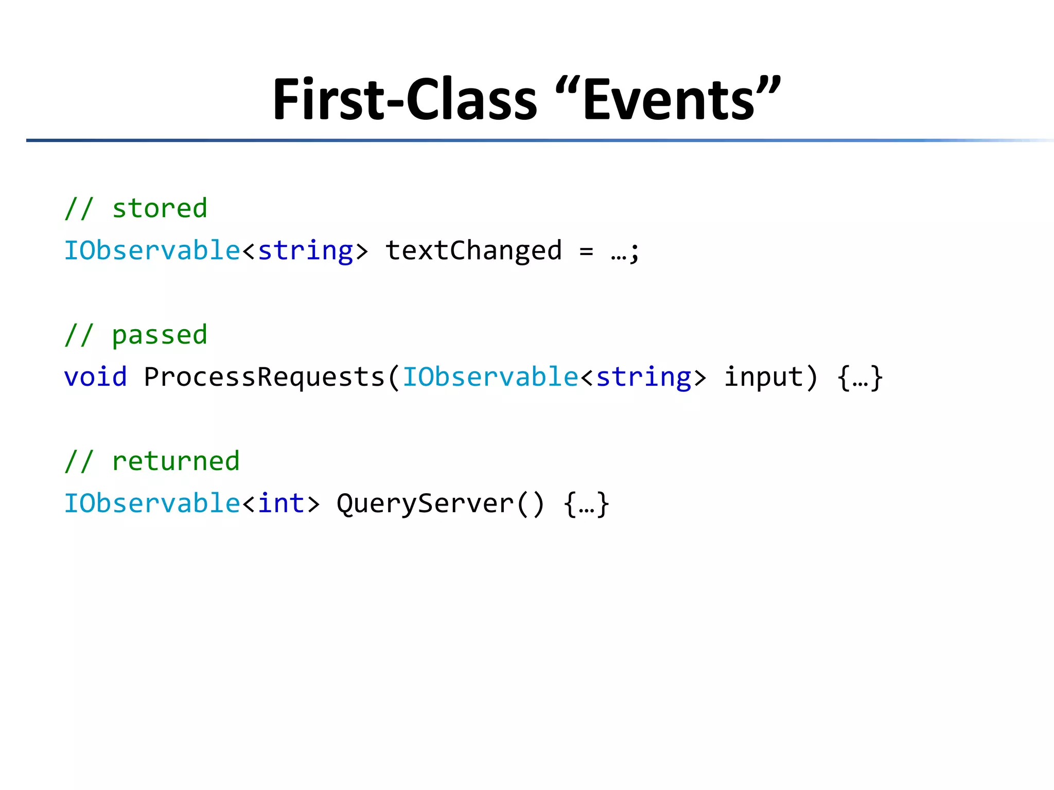 First-Class “Events”// storedIObservable<string> textChanged = …;// passedvoidProcessRequests(IObservable<string> input) {…}// returnedIObservable<int> QueryServer() {…}