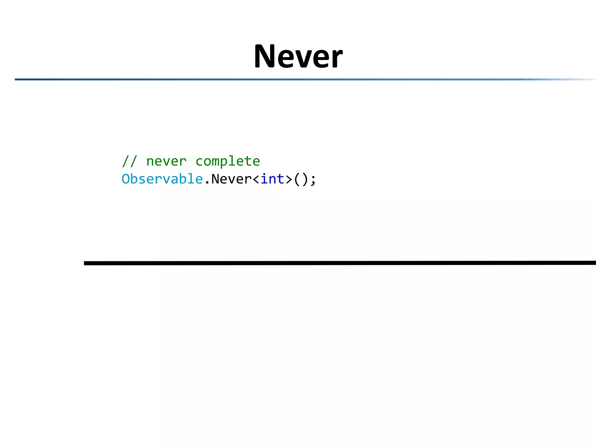 Never// never completeObservable.Never<int>();