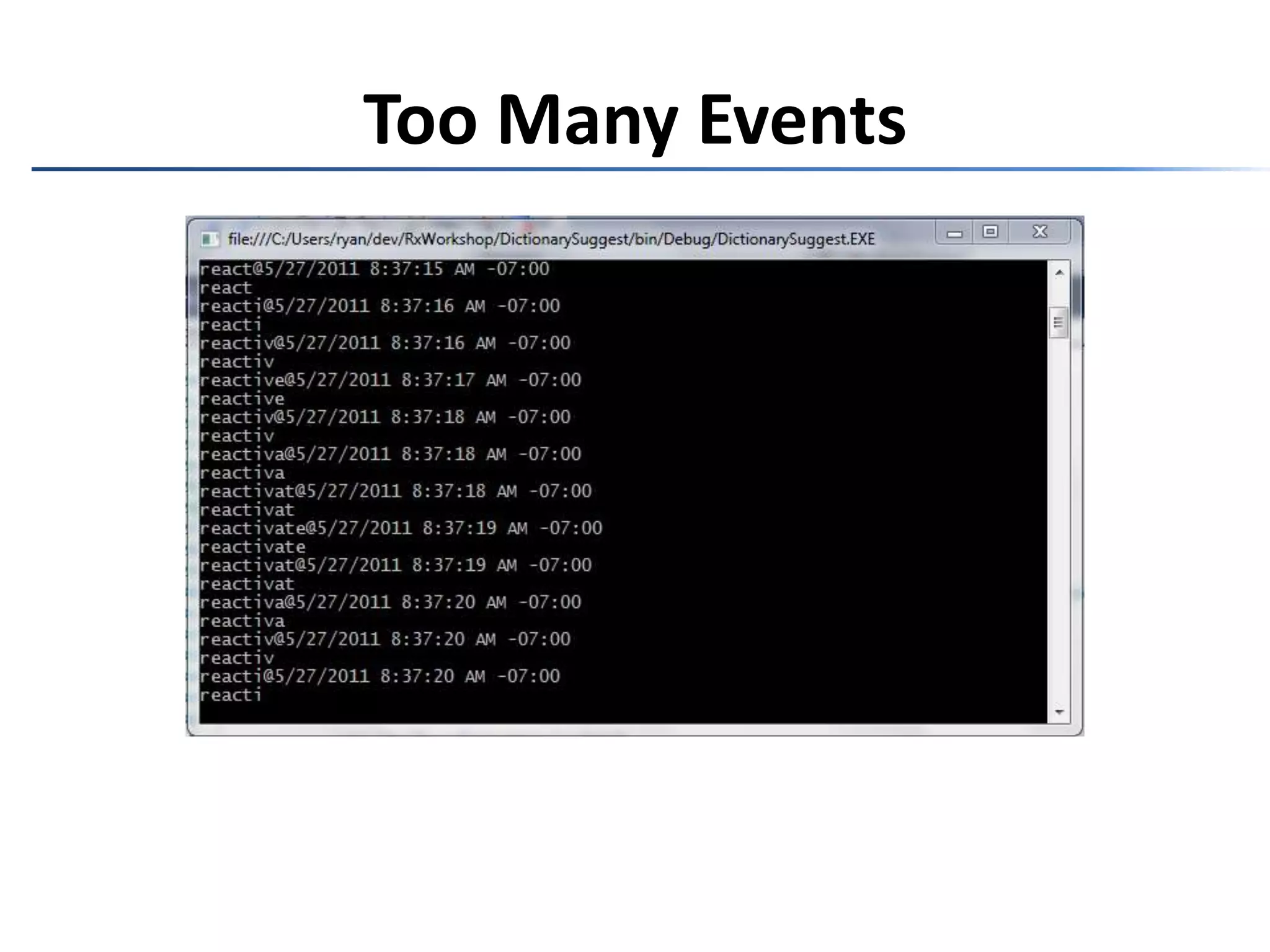 Monitoring// anything you pleasevar input = Observable    .FromEventPattern(txt, "TextChanged")    .Select(evt => ((TextBox)evt.Sender).Text)    .Timestamp()    .Do((Timestamped<string> evt) => Console.WriteLine(evt))    .Select(evt => evt.Value)    .Where(evt => evt.Length > 4)    .Do(evt => Console.WriteLine(evt));