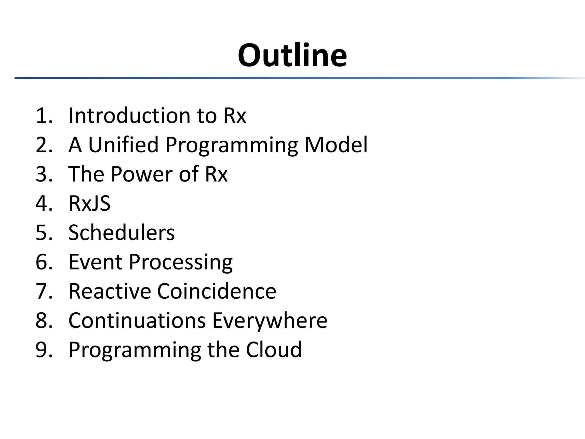 OutlineIntroduction to RxA Unified Programming ModelThe Power of RxRxJSSchedulersEvent ProcessingReactive CoincidenceContinuations EverywhereProgramming the Cloud