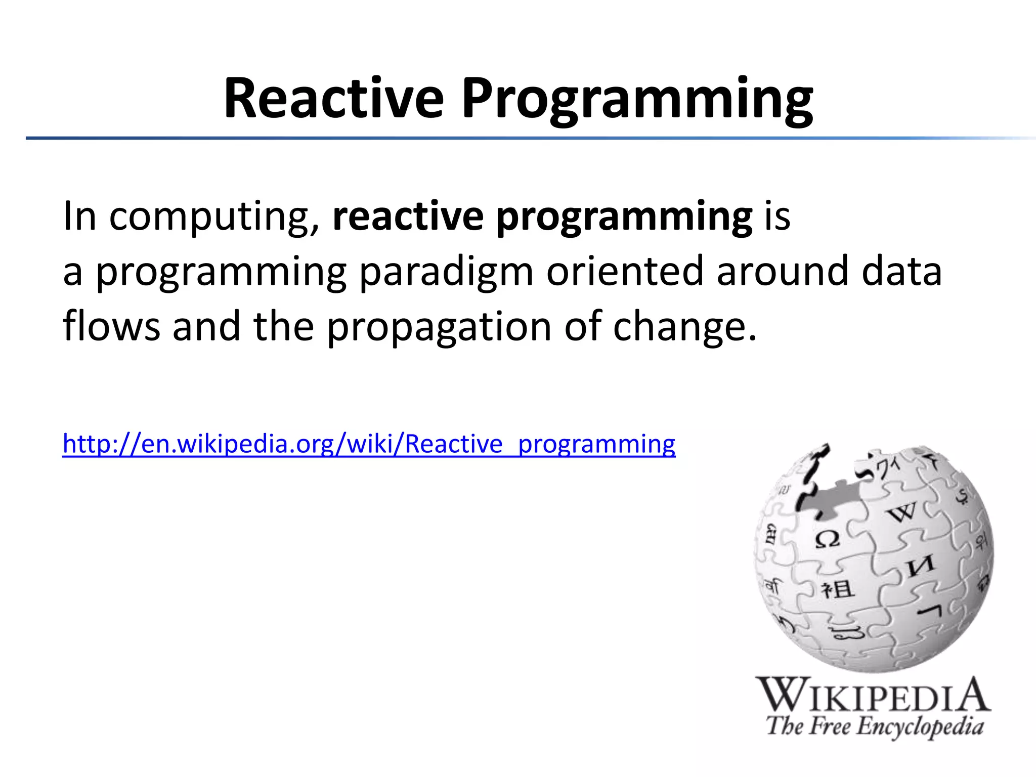 Reactive ProgrammingIn computing, reactive programming is a programming paradigm oriented around data flows and the propagation of change.http://en.wikipedia.org/wiki/Reactive_programming