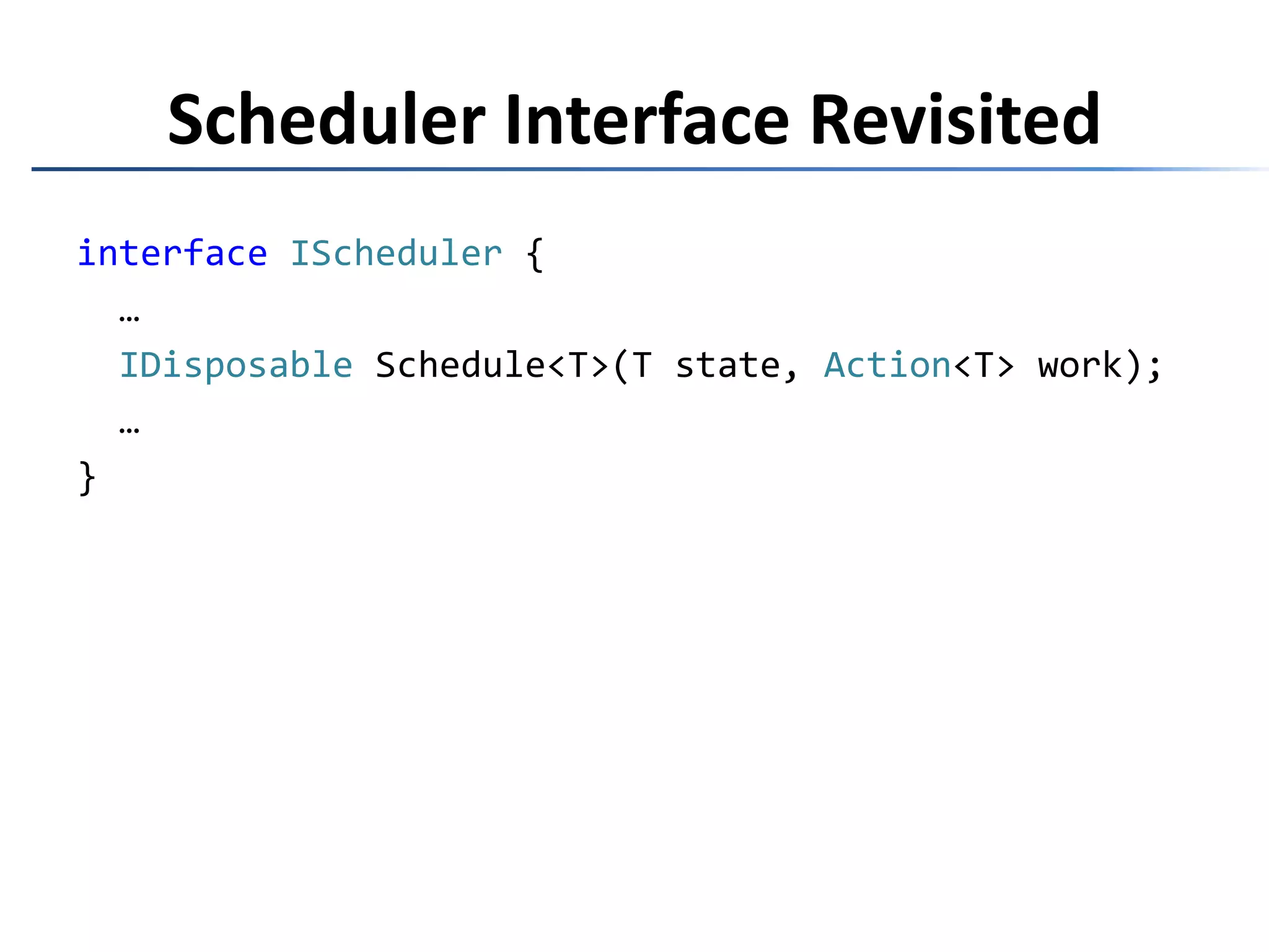 interfaceIScheduler { …IDisposable Schedule<T>(T state,   Action<IScheduler, T> work); …}Scheduler Interface Rerevisited