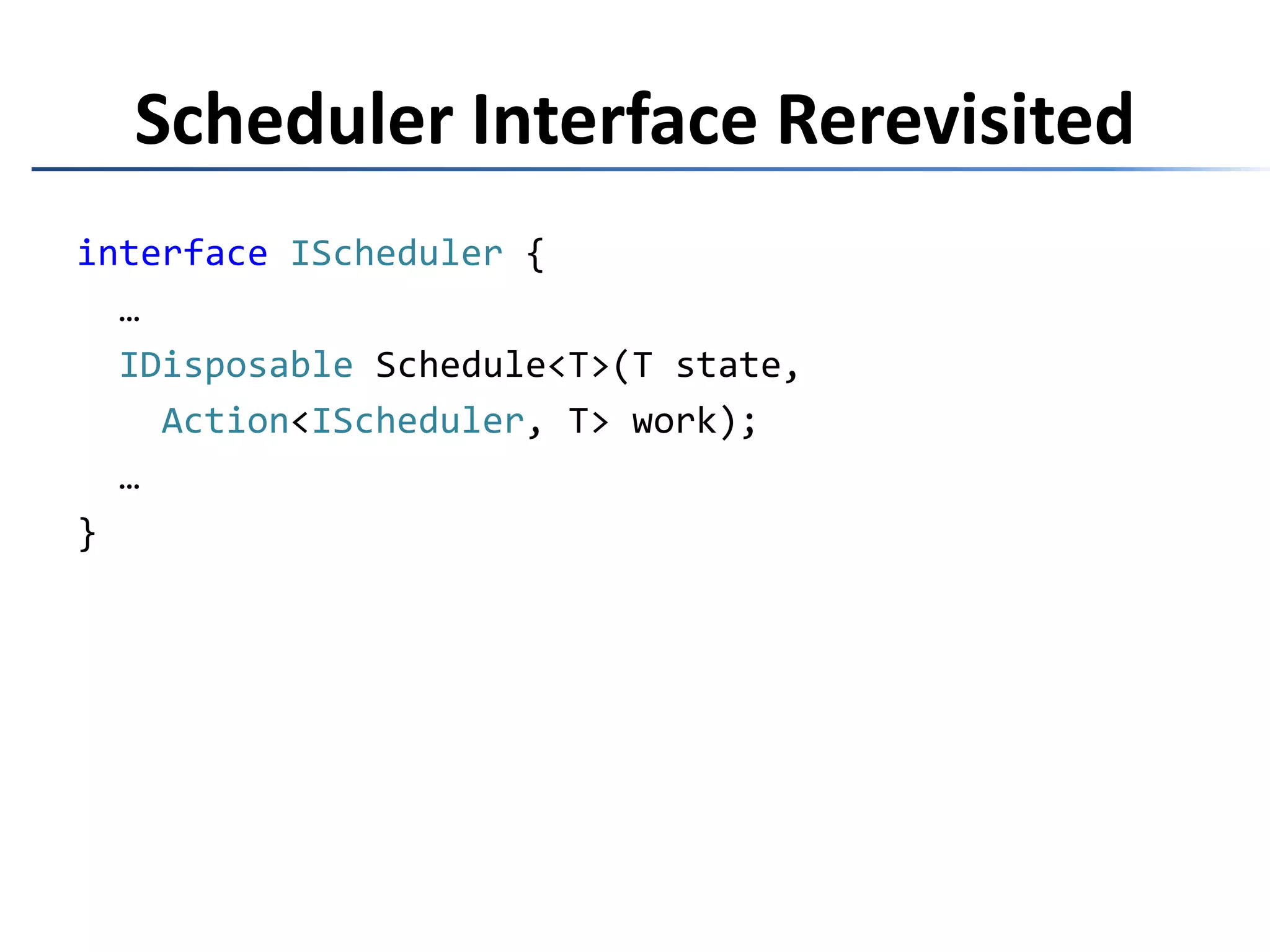 interfaceIScheduler { …IDisposable Schedule<T>(T state,Func<IScheduler, T, IDisposable> work); …}Scheduler Interface Rererevisited