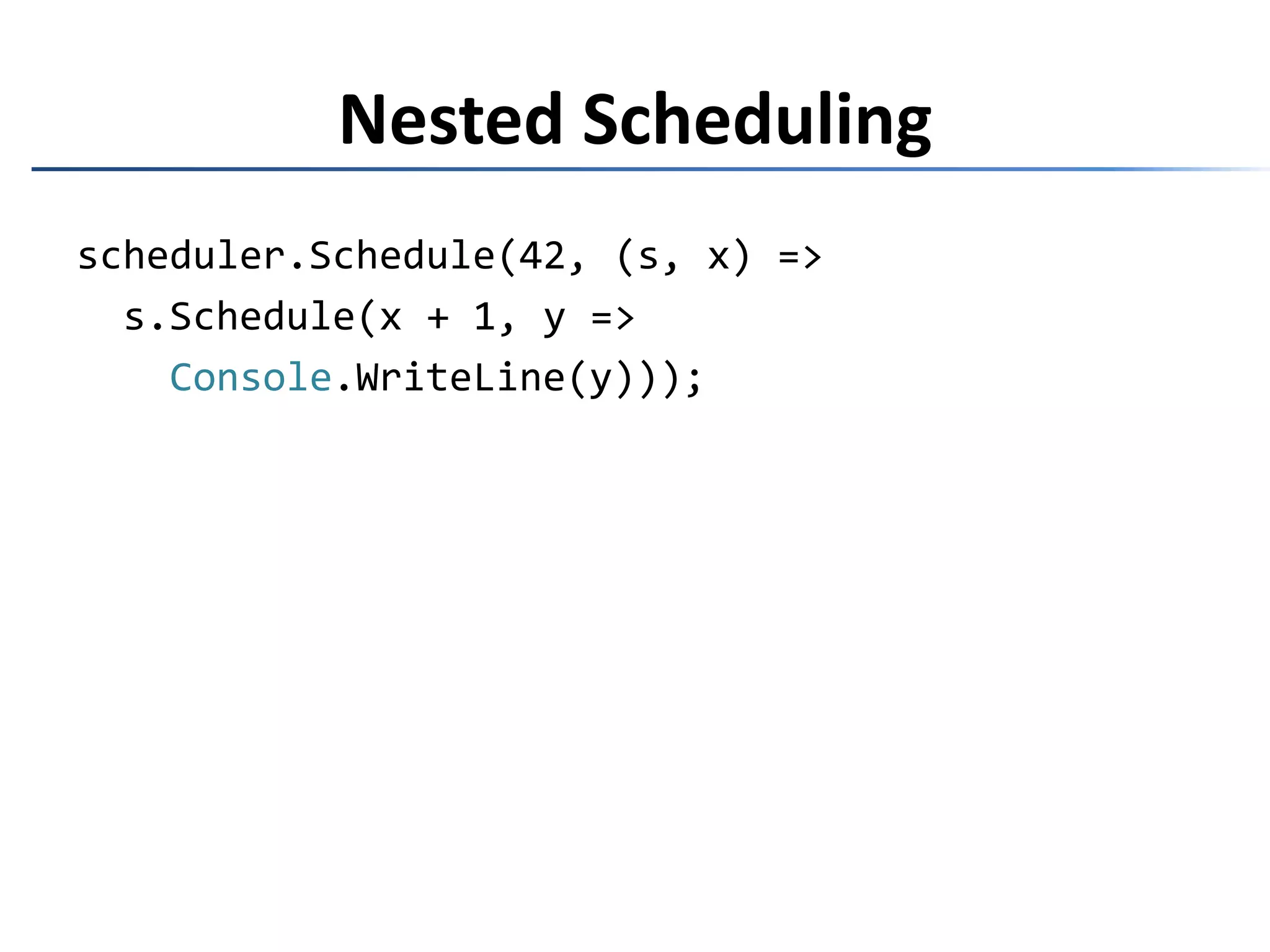 var d = scheduler.Schedule(42, (s, x) => {var d1 = s.Schedule(x + 1, Console.WriteLine);vard2 = s.Schedule(x + 2, Console.WriteLine);  return newCompositeDisposable(d1, d2);});Fan-out Scheduling