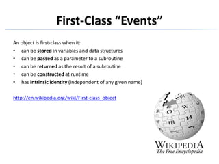 First-Class “Events”An object is first-class when it:can be stored in variables and data structurescan be passed as a parameter to a subroutinecan be returned as the result of a subroutinecan be constructed at runtimehas intrinsic identity (independent of any given name)http://en.wikipedia.org/wiki/First-class_object