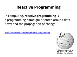 Reactive ProgrammingIn computing, reactive programming is a programming paradigm oriented around data flows and the propagation of change.http://en.wikipedia.org/wiki/Reactive_programming