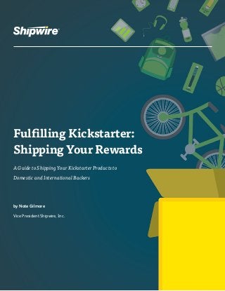 Fulfilling Kickstarter: 
Shipping Your Rewards 
A Guide to Shipping Your Kickstarter Products to 
Domestic and International Backers 
by Nate Gilmore 
Vice President Shipwire, Inc. 
 