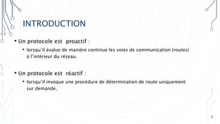 INTRODUCTION
• Un protocole est proactif :
• lorsqu’il évalue de manière continue les voies de communication (routes)
à l’intérieur du réseau.
• Un protocole est réactif :
• lorsqu’il invoque une procédure de détermination de route uniquement
sur demande.
3
 