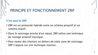 PRINCIPE ET FONCTIONNEMENT ZRP
C’est quoi le ZRP
• ZRP est un protocole hybride entre un schéma proactif et un
schéma réactif .
• Dans le voisinage proche d’un nœud, ZRP utilise une technique
de routage proactif classique.
• Pour router des chemins en dehors de cette zone de voisinage,
ZRP s’appuie sur une technique réactive.
5
 