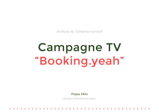 Campagne TV
“Booking.yeah”
Analyse du Schéma narratif
Poppy Jikko
Design & Marketing Agile
 