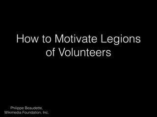 How to Motivate Legions 
of Volunteers 
Philippe Beaudette, 
Wikimedia Foundation, Inc. 
 