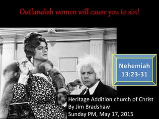 Outlandish women will cause you to sin!
Heritage Addition church of Christ
By Jim Bradshaw
Sunday PM, May 17, 2015
 