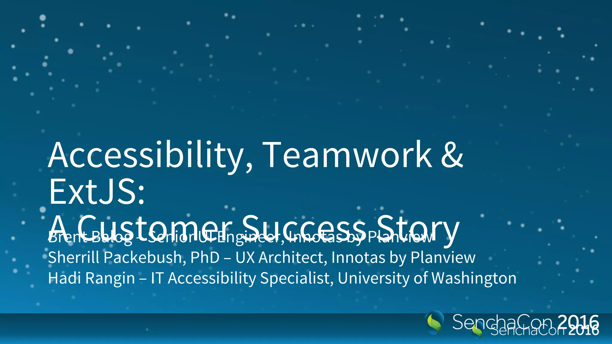 Accessibility,
Teamwork & ExtJS: A
Customer Success
Story
Brent Balog – Senior UI Engineer, Innotas by Planview
Sherrill Packebush, PhD – UX Architect, Innotas by Planview
Hadi Rangin – IT Accessibility Specialist, University of Washington
 