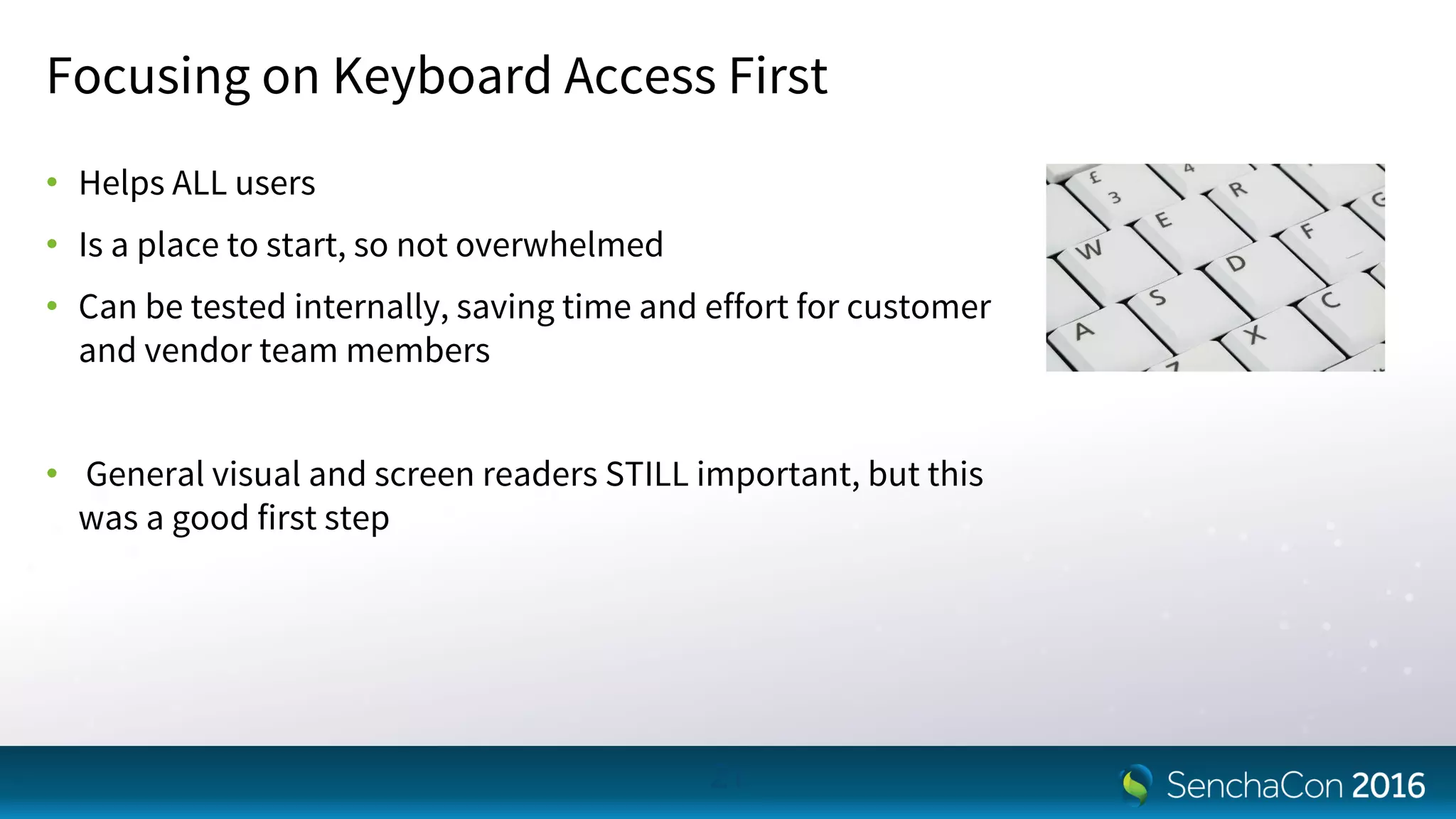Focusing on Keyboard Access First
• Helps ALL users
• Is a place to start, so not overwhelmed
• Can be tested internally, saving time and effort for customer
and vendor team members
• General visual and screen readers STILL important, but this
was a good first step
21
 