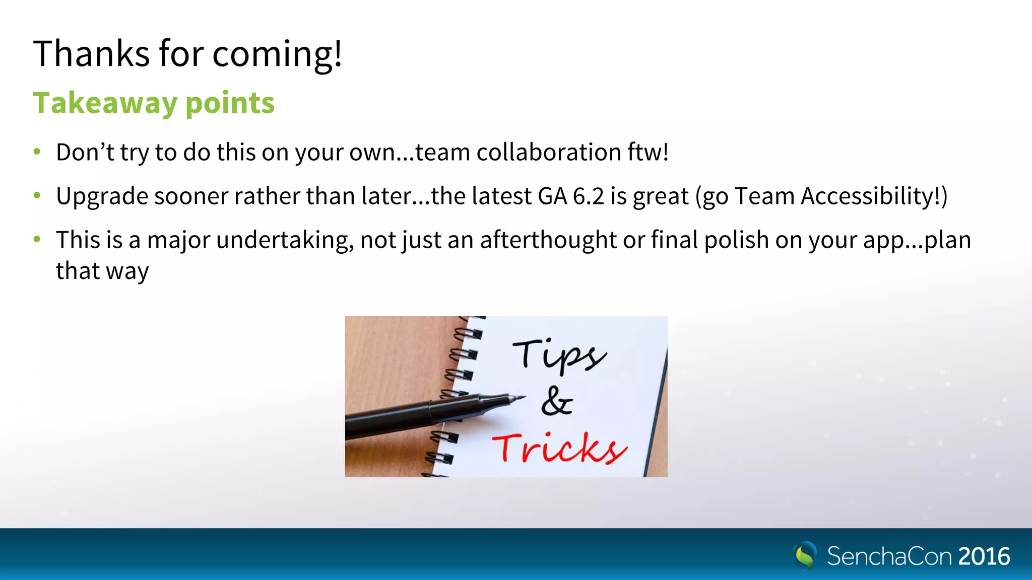 Thanks for coming!
Takeaway points
• Don’t try to do this on your own...team collaboration ftw!
• Upgrade sooner rather than later...the latest GA 6.2 is great (go Team Accessibility!)
• This is a major undertaking, not just an afterthought or final polish on your app...plan
that way
 