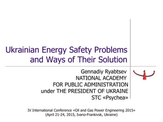 Ukrainian Energy Safety Problems
and Ways of Their Solution
Gennadiy Ryabtsev
NATIONAL ACADEMY
FOR PUBLIC ADMINISTRATION
under THE PRESIDENT OF UKRAINE
STC «Psychea»
IV International Conference «Oil and Gas Power Engineering 2015»
(April 21-24, 2015, Ivano-Frankivsk, Ukraine)
 