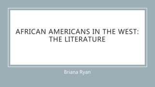 Briana Ryan
AFRICAN AMERICANS IN THE WEST:
THE LITERATURE
 