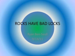 ROCKS HAVE BAD LOCKS Ryan Ben-Saull 9/13/11 