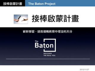 接棒啟蒙計畫    The Baton Project




            接棒啟蒙計畫
         嶄新學習，拯救填鴨教育中埋沒的天分




                              2012/11/27
 