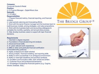 Company:
Consumer Goods & Retail
Position:
2-13 Finance Manager - Digital Music Asia
Salary(?):
11-15 million
Responsibilities
 1. Prepare financial metrics, financial reporting, and financial
analysis.
2. Lead periodic planning and forecasting efforts.
3. Work with the senior finance manager and the business team to
build business models, pricing strategies, and value propositions.
4. Work with the business team and accounting colleagues to
complete the monthly, quarterly, and annual close process.
5. Help develop business cases to support all major financial
decisions.

Requirements
 1. Bachelors degree required.
2. Foundation in financial planning and analysis.
3. Advanced Excel skills.
4. 5+ years relevant work experience.
5. MBA or other post graduate financial certification
(CFA/CMA/CPA) preferred.
6. Highly analytical and detail oriented.
7. Strong analytic, financial modeling, and reporting skills.
8. Ability to work successfully in an ambiguous environment.
9. Ability to meet tight deadlines and prioritize workload.
10. Excellent communication skills, both verbal and written.
11. Customer focus and professional demeanor.
12. Knowledge of enterprise financial systems (e.g. Cognos,
Oracle, Essbase, SQL).
.
 