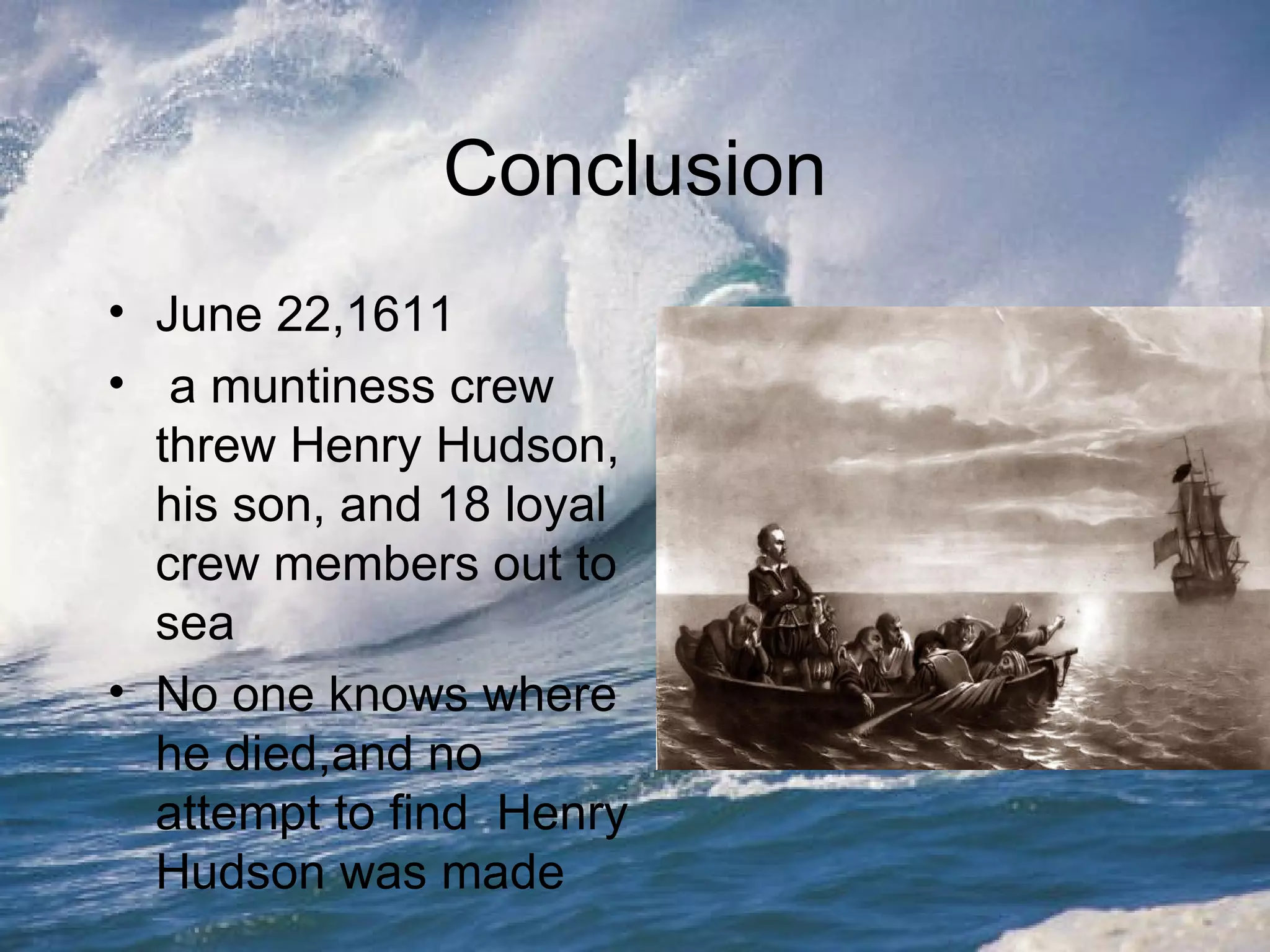 Conclusion June 22,1611 a muntiness crew threw Henry Hudson, his son, and 18 loyal crew members out to sea No one knows where he died,and no attempt to find  Henry Hudson was made  