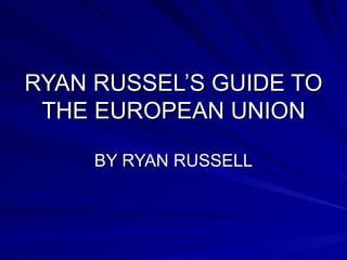 RYAN RUSSEL’S GUIDE TO THE EUROPEAN UNION BY RYAN RUSSELL 