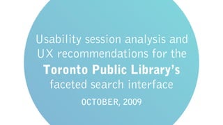 Usability session analysis and
UX recommendations for the
 Toronto Public Library’s
  faceted search interface
         OCTOBER, 2009
 