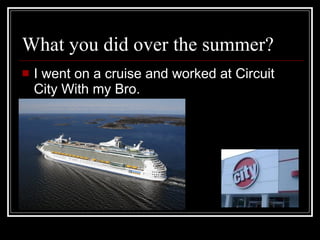 What you did over the summer? I went on a cruise and worked at Circuit City With my Bro. 