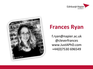 Frances Ryan
f.ryan@napier.ac.uk
@cleverfrances
www.JustAPhD.com
+44(0)7530 696549
 