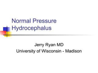 Normal Pressure Hydrocephalus Jerry Ryan MD University of Wisconsin - Madison 