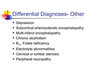 Differential Diagnoses- Other Depression Subcortical arteriosclerotic encephalopathy Multi-infarct encephalopathy Chronic alcoholism B 12 , Folate deficiency Electrolyte abnormalities Cervical or lumbar stenosis Peripheral neuropathy 