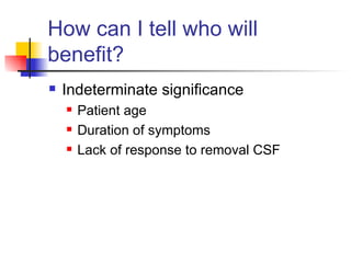How can I tell who will benefit? Indeterminate significance Patient age Duration of symptoms Lack of response to removal CSF 