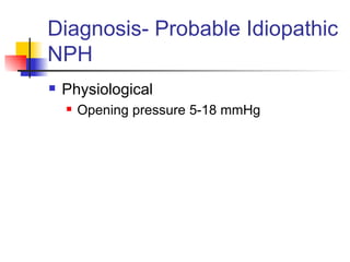 Diagnosis- Probable Idiopathic NPH Physiological Opening pressure 5-18 mmHg 