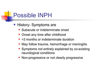 Possible INPH History- Symptoms are Subacute or indeterminate onset Onset any time after childhood <3 months or indeterminate duration May follow trauma, hemorrhage or meningitis Symptoms not entirely explained by co-existing neurological conditions Non-progressive or not clearly progressive 