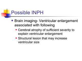 Possible INPH Brain imaging- Ventricular enlargement associated with following Cerebral atrophy of sufficient severity to explain ventricular enlargement Structural lesion that may increase ventricular size 