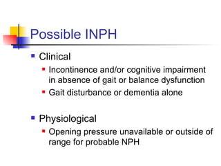 Possible INPH Clinical Incontinence and/or cognitive impairment in absence of gait or balance dysfunction Gait disturbance or dementia alone Physiological Opening pressure unavailable or outside of range for probable NPH 