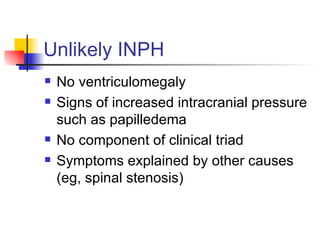 Unlikely INPH No ventriculomegaly Signs of increased intracranial pressure such as papilledema No component of clinical triad Symptoms explained by other causes (eg, spinal stenosis) 