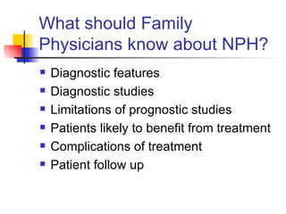 What should Family Physicians know about NPH? Diagnostic features Diagnostic studies Limitations of prognostic studies Patients likely to benefit from treatment Complications of treatment Patient follow up 